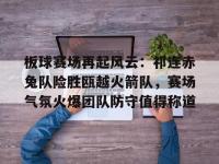 贝博体育-关于板球赛场再起风云：祁连赤兔队险胜瓯越火箭队，赛场气氛火爆团队防守值得称道的信息